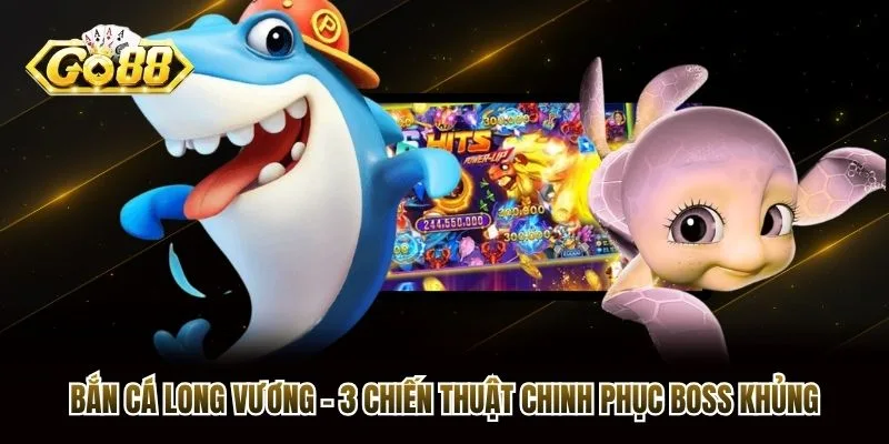 Bắn Cá Long Vương - 3 Chiến Thuật Chinh Phục Boss Khủng