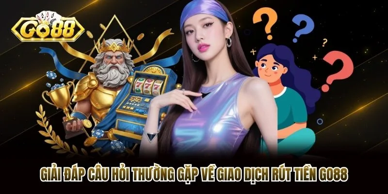 Giải đáp câu hỏi thường gặp về giao dịch rút tiền Go88
